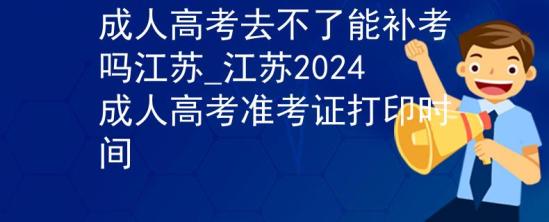 成人高考去不了能補考嗎江蘇_江蘇2024成人高考準(zhǔn)考證打印時間