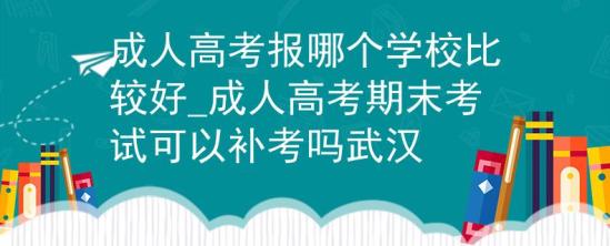 成人高考報(bào)哪個(gè)學(xué)校比較好_成人高考期末考試可以補(bǔ)考嗎武漢