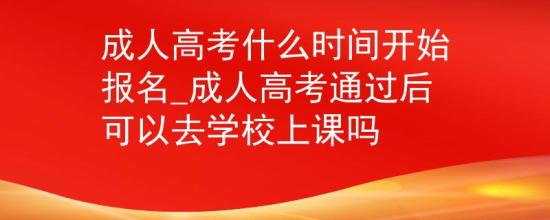 成人高考什么時間開始報名_成人高考通過后可以去學校上課嗎