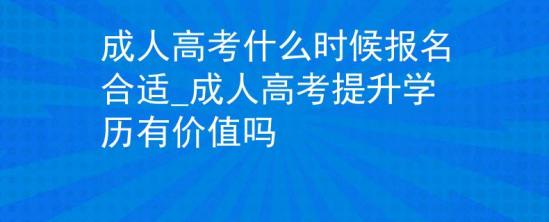 成人高考什么時候報名合適_成人高考提升學(xué)歷有價值嗎