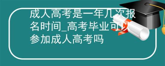 成人高考是一年幾次報名時間_高考畢業(yè)可以參加成人高考嗎