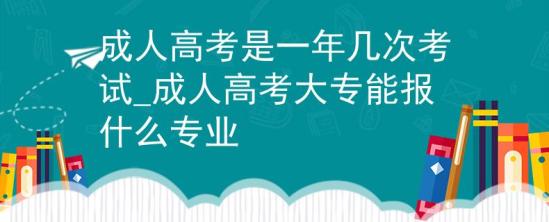 成人高考是一年幾次考試_成人高考大專能報什么專業(yè)