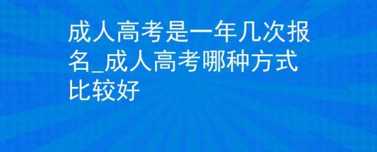 成人高考是一年幾次報名_成人高考哪種方式比較好