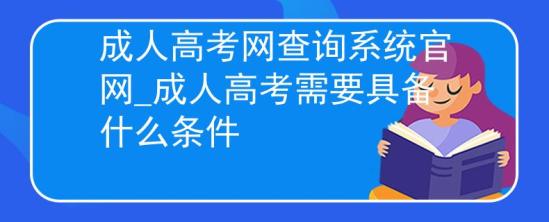 成人高考网查询系统官网_成人高考需要具备什么条件