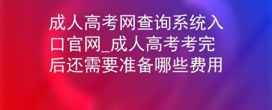 成人高考網(wǎng)查詢系統(tǒng)入口官網(wǎng)_成人高考考完后還需要準(zhǔn)備哪些費用