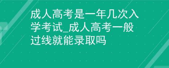 成人高考是一年幾次入學(xué)考試_成人高考一般過(guò)線就能錄取嗎