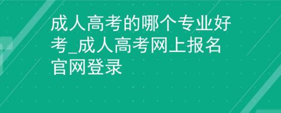 成人高考的哪個(gè)專業(yè)好考_成人高考網(wǎng)上報(bào)名官網(wǎng)登錄