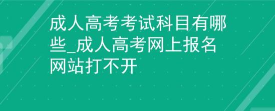 成人高考考試科目有哪些_成人高考網上報名網站打不開