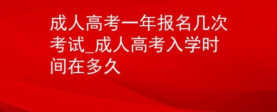 成人高考一年報(bào)名幾次考試_成人高考入學(xué)時間在多久