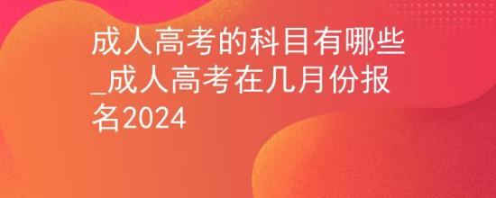 成人高考的科目有哪些_成人高考在幾月份報名2024