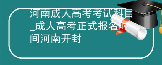 河南成人高考考試科目_成人高考正式報名時間河南開封