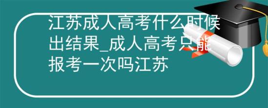 江蘇成人高考什么時(shí)候出結(jié)果_成人高考只能報(bào)考一次嗎江蘇