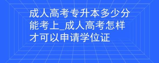 成人高考專升本多少分能考上_成人高考怎樣才可以申請學位證