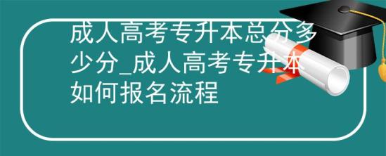 成人高考专升本总分多少分_成人高考专升本如何报名流程