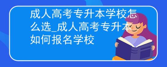 成人高考專升本學(xué)校怎么選_成人高考專升本如何報(bào)名學(xué)校