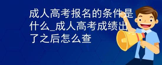 成人高考報(bào)名的條件是什么_成人高考成績(jī)出了之后怎么查