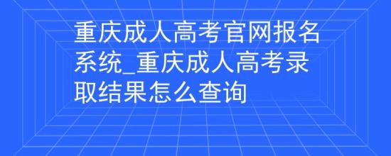 重慶成人高考官網(wǎng)報名系統(tǒng)_重慶成人高考錄取結(jié)果怎么查詢