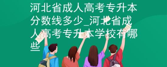 河北省成人高考專升本分數(shù)線多少_河北省成人高考專升本學(xué)校有哪些