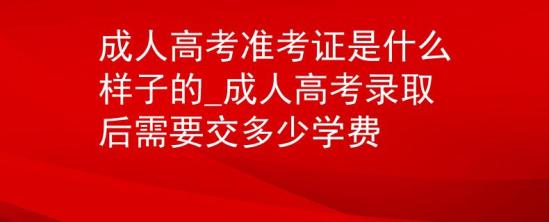 成人高考準考證是什么樣子的_成人高考錄取后需要交多少學費