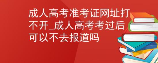 成人高考準(zhǔn)考證網(wǎng)址打不開_成人高考考過后可以不去報道嗎