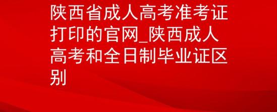 陜西省成人高考準(zhǔn)考證打印的官網(wǎng)_陜西成人高考和全日制畢業(yè)證區(qū)別