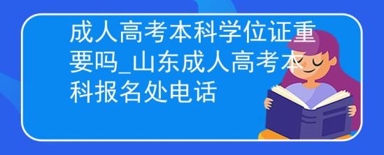 成人高考本科學(xué)位證重要嗎_山東成人高考本科報名處電話