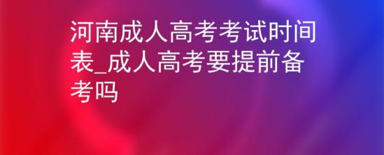 河南成人高考考試時間表_成人高考要提前備考嗎