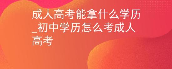 成人高考能拿什么學歷_初中學歷怎么考成人高考