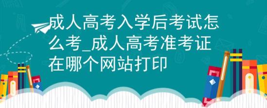 成人高考入學(xué)后考試怎么考_成人高考準考證在哪個網(wǎng)站打印