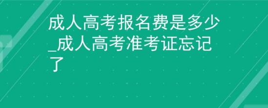 成人高考報(bào)名費(fèi)是多少_成人高考準(zhǔn)考證忘記了