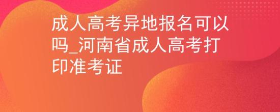 成人高考異地報(bào)名可以嗎_河南省成人高考打印準(zhǔn)考證