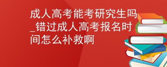 成人高考能考研究生吗_错过成人高考报名时间怎么补救啊