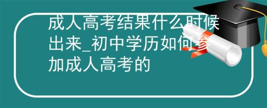 成人高考结果什么时候出来_初中学历如何参加成人高考的