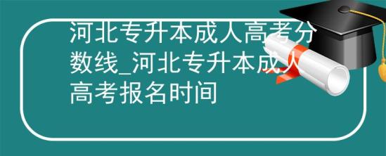 河北專升本成人高考分?jǐn)?shù)線_河北專升本成人高考報(bào)名時(shí)間