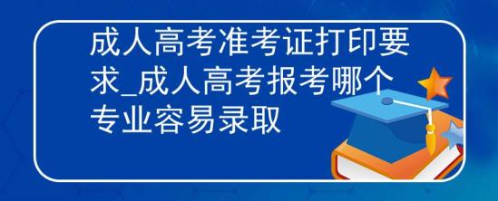 成人高考準(zhǔn)考證打印要求_成人高考報考哪個專業(yè)容易錄取