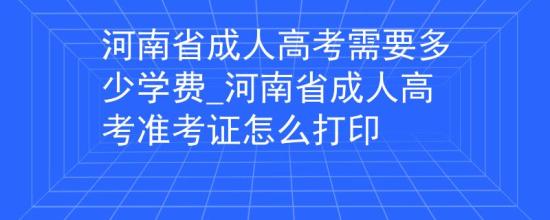 河南省成人高考需要多少學費_河南省成人高考準考證怎么打印