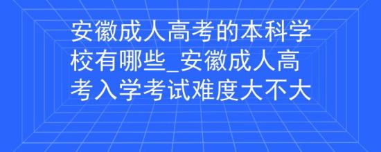 安徽成人高考的本科學(xué)校有哪些_安徽成人高考入學(xué)考試難度大不大