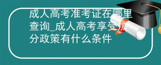 成人高考準考證在哪里查詢_成人高考享受加分政策有什么條件