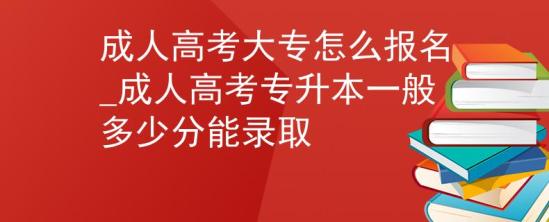 成人高考大專怎么報(bào)名_成人高考專升本一般多少分能錄取