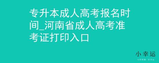 专升本成人高考报名时间_河南省成人高考准考证打印入口