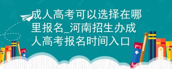 成人高考可以選擇在哪里報(bào)名_河南招生辦成人高考報(bào)名時(shí)間入口