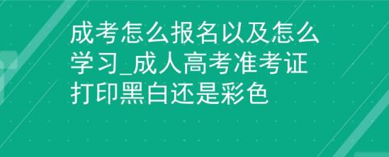 成考怎么報名以及怎么學習_成人高考準考證打印黑白還是彩色