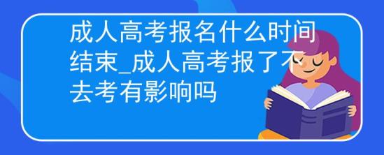 成人高考報名什么時間結束_成人高考報了不去考有影響嗎