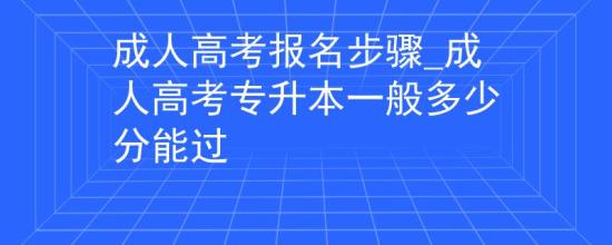 成人高考报名步骤_成人高考专升本一般多少分能过