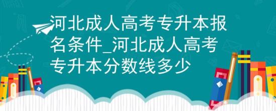 河北成人高考專升本報(bào)名條件_河北成人高考專升本分?jǐn)?shù)線多少