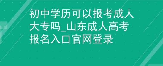 初中學(xué)歷可以報(bào)考成人大專嗎_山東成人高考報(bào)名入口官網(wǎng)登錄