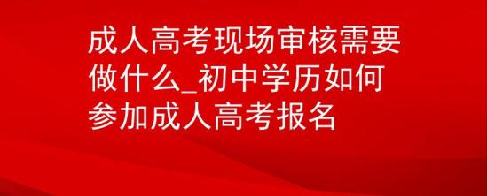 成人高考現(xiàn)場審核需要做什么_初中學(xué)歷如何參加成人高考報(bào)名