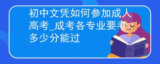 初中文憑如何參加成人高考_成考各專業(yè)要考多少分能過