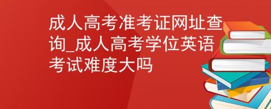 成人高考準(zhǔn)考證網(wǎng)址查詢_成人高考學(xué)位英語考試難度大嗎