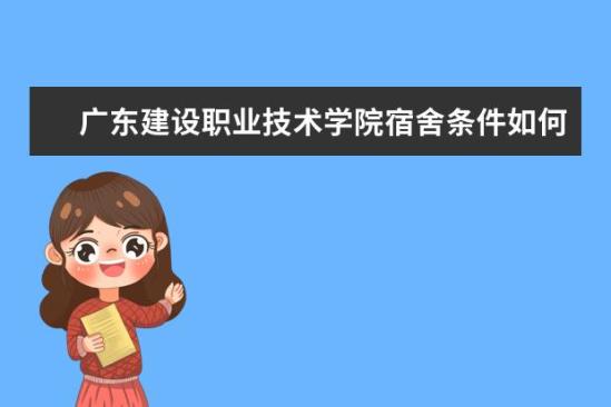 广东建设职业技术学院宿舍条件如何  广东建设职业技术学院宿舍有空调吗